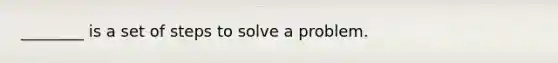 ________ is a set of steps to solve a problem.