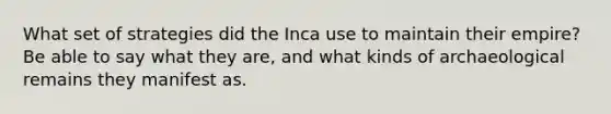 What set of strategies did the Inca use to maintain their empire? Be able to say what they are, and what kinds of archaeological remains they manifest as.