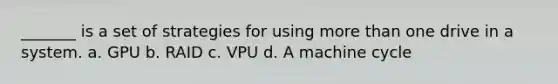 _______ is a set of strategies for using <a href='https://www.questionai.com/knowledge/keWHlEPx42-more-than' class='anchor-knowledge'>more than</a> one drive in a system. a. GPU b. RAID c. VPU d. A machine cycle