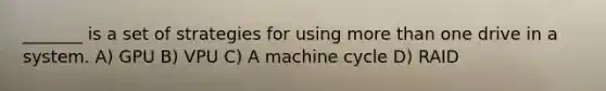 _______ is a set of strategies for using more than one drive in a system. A) GPU B) VPU C) A machine cycle D) RAID