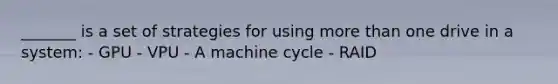 _______ is a set of strategies for using more than one drive in a system: - GPU - VPU - A machine cycle - RAID