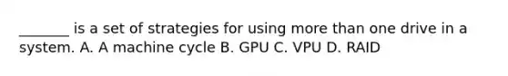 _______ is a set of strategies for using more than one drive in a system. A. A machine cycle B. GPU C. VPU D. RAID