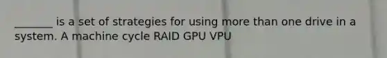 _______ is a set of strategies for using more than one drive in a system. A machine cycle RAID GPU VPU