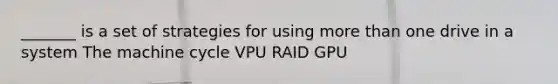 _______ is a set of strategies for using more than one drive in a system The machine cycle VPU RAID GPU