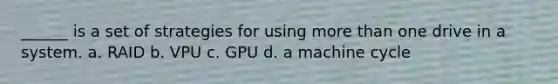 ______ is a set of strategies for using more than one drive in a system. a. RAID b. VPU c. GPU d. a machine cycle