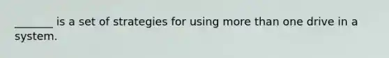 _______ is a set of strategies for using more than one drive in a system.