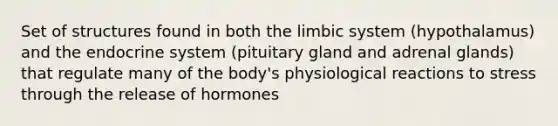 Set of structures found in both the limbic system (hypothalamus) and the endocrine system (pituitary gland and adrenal glands) that regulate many of the body's physiological reactions to stress through the release of hormones