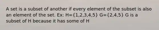 A set is a subset of another if every element of the subset is also an element of the set. Ex: H=(1,2,3,4,5) G=(2,4,5) G is a subset of H because it has some of H