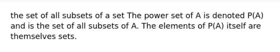 the set of all subsets of a set The power set of A is denoted P(A) and is the set of all subsets of A. The elements of P(A) itself are themselves sets.