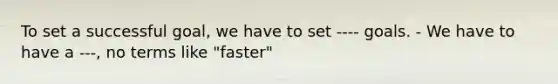 To set a successful goal, we have to set ---- goals. - We have to have a ---, no terms like "faster"