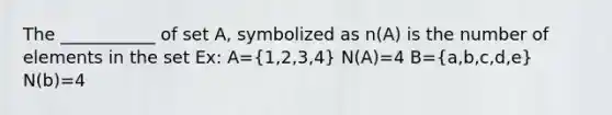 The ___________ of set A, symbolized as n(A) is the number of elements in the set Ex: A=(1,2,3,4) N(A)=4 B=(a,b,c,d,e) N(b)=4