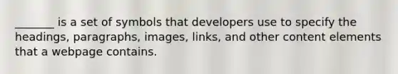 _______ is a set of symbols that developers use to specify the headings, paragraphs, images, links, and other content elements that a webpage contains.