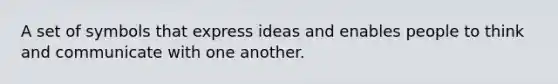 A set of symbols that express ideas and enables people to think and communicate with one another.