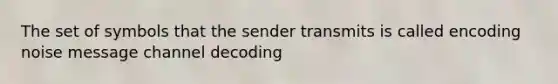 The set of symbols that the sender transmits is called encoding noise message channel decoding