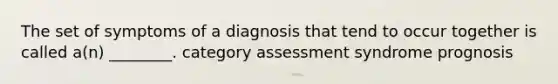 The set of symptoms of a diagnosis that tend to occur together is called a(n) ________. category assessment syndrome prognosis