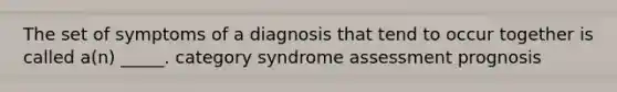 The set of symptoms of a diagnosis that tend to occur together is called a(n) _____. category syndrome assessment prognosis