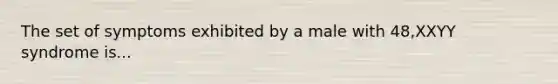 The set of symptoms exhibited by a male with 48,XXYY syndrome is...