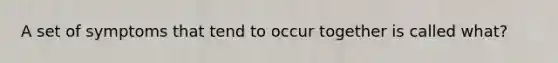 A set of symptoms that tend to occur together is called what?