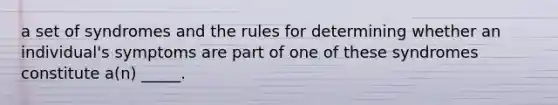 a set of syndromes and the rules for determining whether an individual's symptoms are part of one of these syndromes constitute a(n) _____.