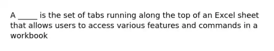 A _____ is the set of tabs running along the top of an Excel sheet that allows users to access various features and commands in a workbook