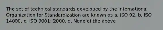 The set of technical standards developed by the International Organization for Standardization are known as a. ISO 92. b. ISO 14000. c. ISO 9001: 2000. d. None of the above