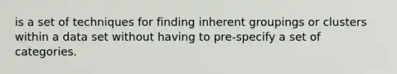is a set of techniques for finding inherent groupings or clusters within a data set without having to pre-specify a set of categories.
