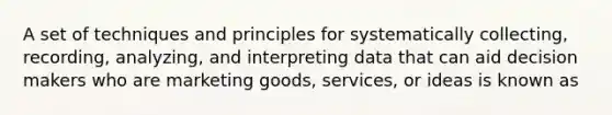 A set of techniques and principles for systematically collecting, recording, analyzing, and interpreting data that can aid decision makers who are marketing goods, services, or ideas is known as