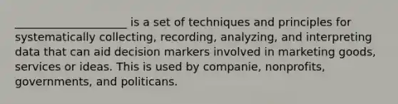 ____________________ is a set of techniques and principles for systematically collecting, recording, analyzing, and interpreting data that can aid decision markers involved in marketing goods, services or ideas. This is used by companie, nonprofits, governments, and politicans.