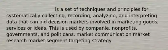 ____________________ is a set of techniques and principles for systematically collecting, recording, analyzing, and interpreting data that can aid decision markers involved in marketing goods, services or ideas. This is used by companie, nonprofits, governments, and politicans. market communication market research market segment targeting strategy