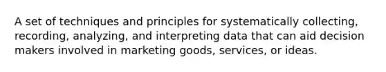 A set of techniques and principles for systematically collecting, recording, analyzing, and interpreting data that can aid decision makers involved in marketing goods, services, or ideas.