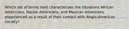 Which set of terms best characterizes the situations African Americans, Native Americans, and Mexican Americans experienced as a result of their contact with Anglo-American society?