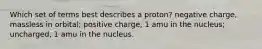 Which set of terms best describes a proton? negative charge, massless in orbital; positive charge, 1 amu in the nucleus; uncharged, 1 amu in the nucleus.