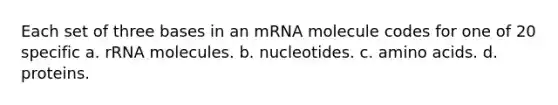 Each set of three bases in an mRNA molecule codes for one of 20 specific a. rRNA molecules. b. nucleotides. c. amino acids. d. proteins.