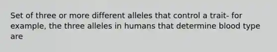 Set of three or more different alleles that control a trait- for example, the three alleles in humans that determine blood type are