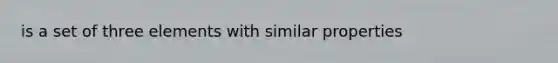 is a set of three elements with similar properties