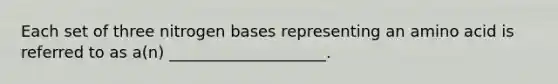 Each set of three nitrogen bases representing an amino acid is referred to as a(n) ____________________.