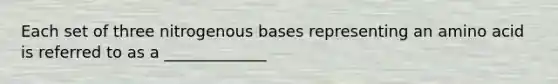 Each set of three nitrogenous bases representing an amino acid is referred to as a _____________