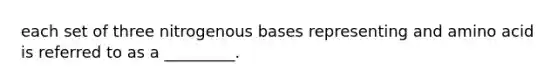 each set of three nitrogenous bases representing and amino acid is referred to as a _________.