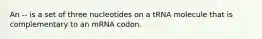 An -- is a set of three nucleotides on a tRNA molecule that is complementary to an mRNA codon.