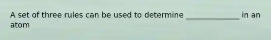 A set of three rules can be used to determine ______________ in an atom