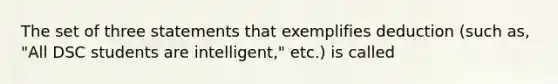 The set of three statements that exemplifies deduction (such as, "All DSC students are intelligent," etc.) is called