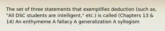 The set of three statements that exemplifies deduction (such as, "All DSC students are intelligent," etc.) is called (Chapters 13 & 14) An enthymeme A fallacy A generalization A syllogism