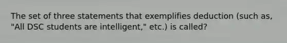 The set of three statements that exemplifies deduction (such as, "All DSC students are intelligent," etc.) is called?