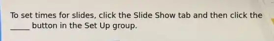 To set times for slides, click the Slide Show tab and then click the _____ button in the Set Up group.