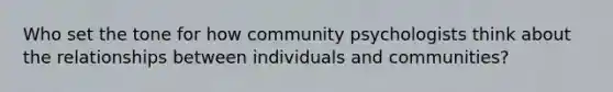 Who set the tone for how community psychologists think about the relationships between individuals and communities?