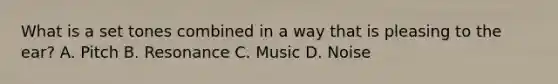 What is a set tones combined in a way that is pleasing to the ear? A. Pitch B. Resonance C. Music D. Noise