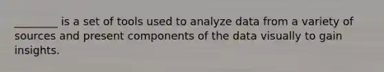 ________ is a set of tools used to analyze data from a variety of sources and present components of the data visually to gain insights.