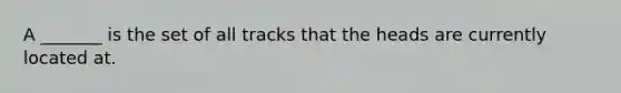 A _______ is the set of all tracks that the heads are currently located at.