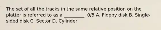 The set of all the tracks in the same relative position on the platter is referred to as a _________. 0/5 A. Floppy disk B. Single-sided disk C. Sector D. Cylinder