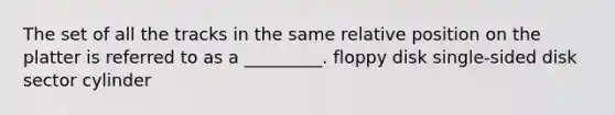 The set of all the tracks in the same relative position on the platter is referred to as a _________. floppy disk single-sided disk sector cylinder